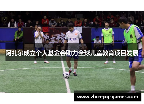 阿扎尔成立个人基金会助力全球儿童教育项目发展