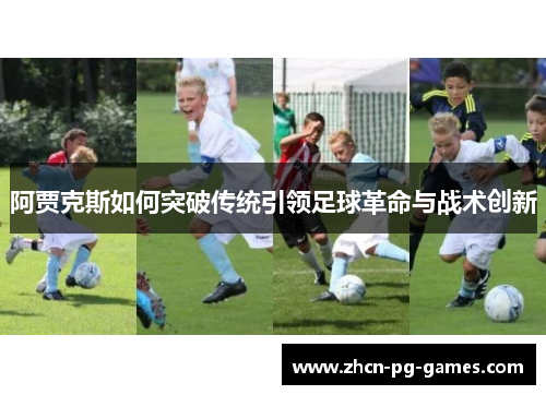阿贾克斯如何突破传统引领足球革命与战术创新 阿贾克斯如何突破传统引领足球革命与战术创新