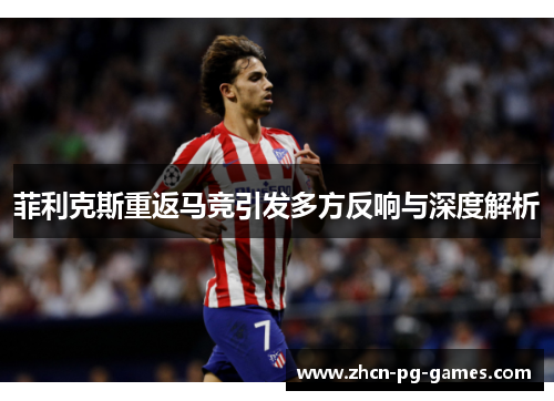 菲利克斯重返马竞引发多方反响与深度解析