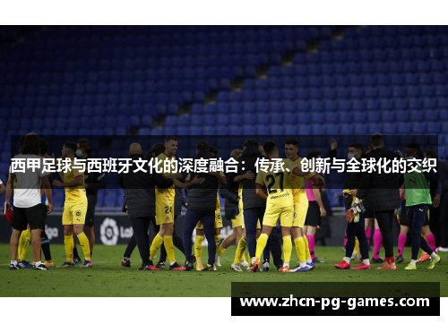 西甲足球与西班牙文化的深度融合：传承、创新与全球化的交织