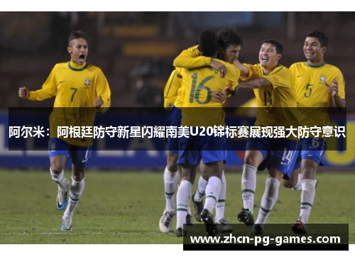 阿尔米：阿根廷防守新星闪耀南美U20锦标赛展现强大防守意识