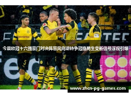 今晨欧冠十六强豪门对决阵容风向逆转争冠格局生变新信号浮现引爆
