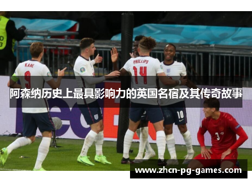 阿森纳历史上最具影响力的英国名宿及其传奇故事