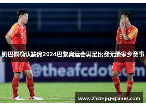 姆巴佩确认缺席2024巴黎奥运会男足比赛无缘家乡赛事 姆巴佩确认缺席2024巴黎奥运会男足比赛无缘家乡赛事